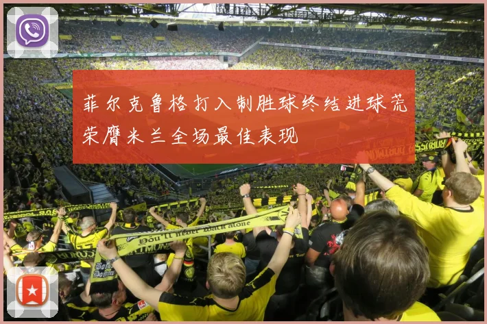 菲尔克鲁格打入制胜球终结进球荒荣膺米兰全场最佳表现