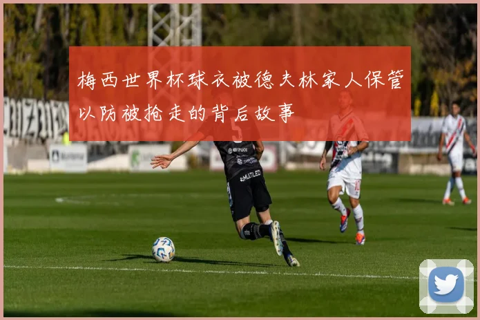 梅西世界杯球衣被德夫林家人保管以防被抢走的背后故事
