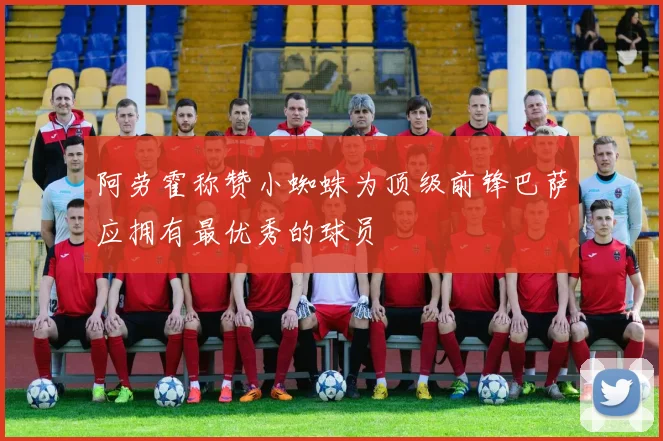 阿劳霍称赞小蜘蛛为顶级前锋巴萨应拥有最优秀的球员