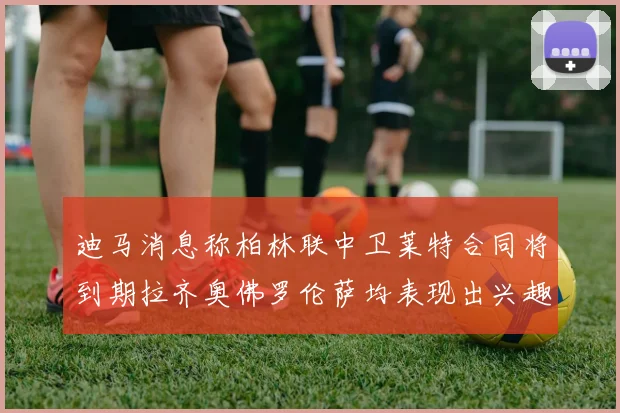 迪马消息称柏林联中卫莱特合同将到期拉齐奥佛罗伦萨均表现出兴趣