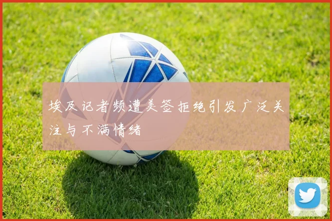 埃及记者频遭美签拒绝引发广泛关注与不满情绪