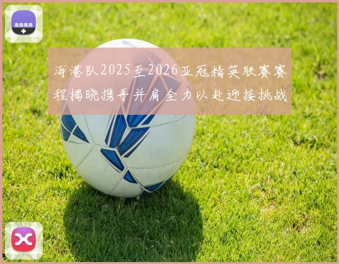 海港队2025至2026亚冠精英联赛赛程揭晓携手并肩全力以赴迎接挑战