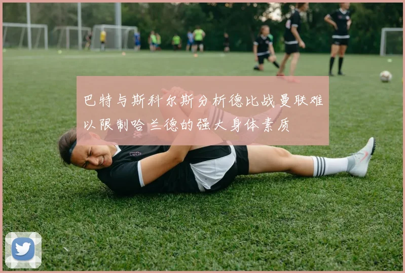 巴特与斯科尔斯分析德比战曼联难以限制哈兰德的强大身体素质