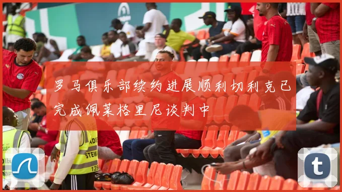罗马俱乐部续约进展顺利切利克已完成佩莱格里尼谈判中