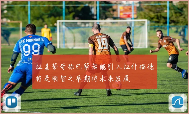 拉基蒂奇称巴萨若能引入拉什福德将是明智之举期待未来发展