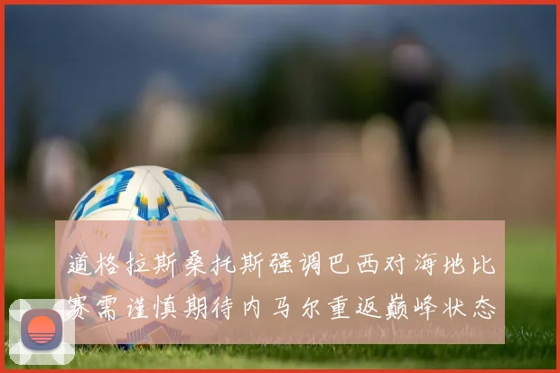 道格拉斯桑托斯强调巴西对海地比赛需谨慎期待内马尔重返巅峰状态
