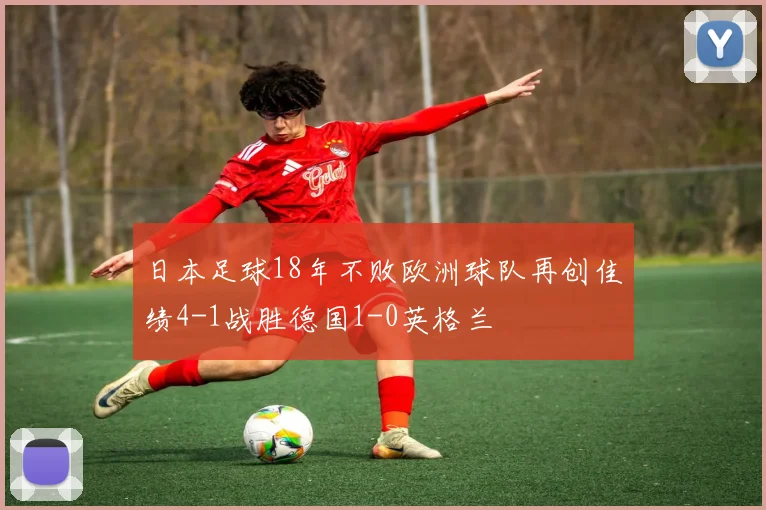 日本足球18年不败欧洲球队再创佳绩4-1战胜德国1-0英格兰