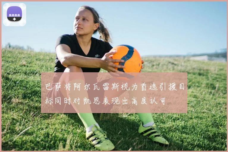 巴萨将阿尔瓦雷斯视为首选引援目标同时对凯恩表现出高度认可
