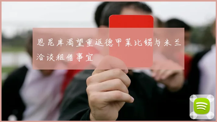 恩昆库渴望重返德甲莱比锡与米兰洽谈租借事宜