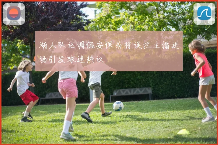 湖人队记调侃安保或将误拦主播进场引发球迷热议
