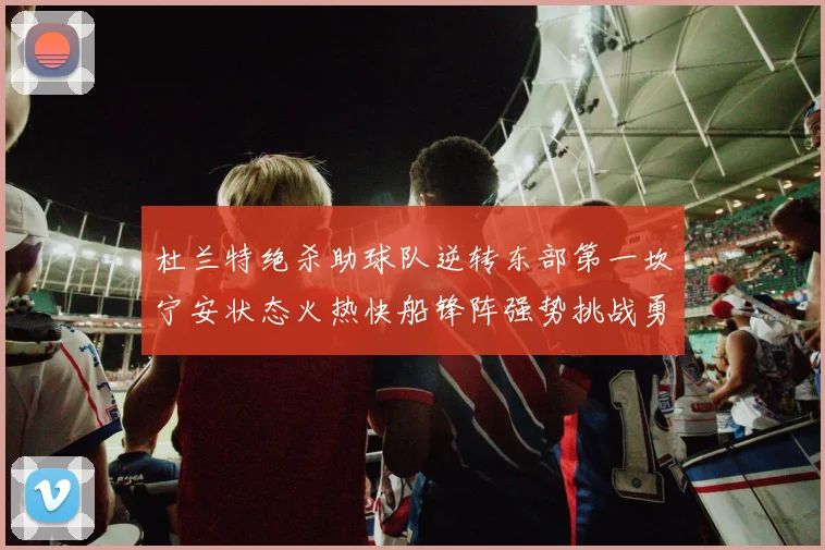 杜兰特绝杀助球队逆转东部第一坎宁安状态火热快船锋阵强势挑战勇士