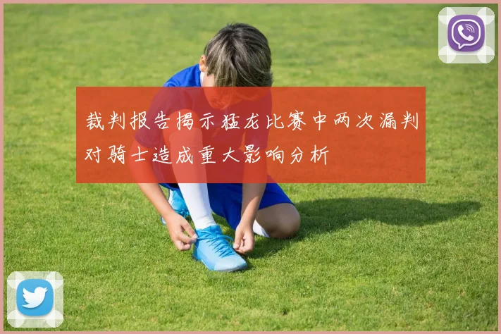 裁判报告揭示猛龙比赛中两次漏判对骑士造成重大影响分析