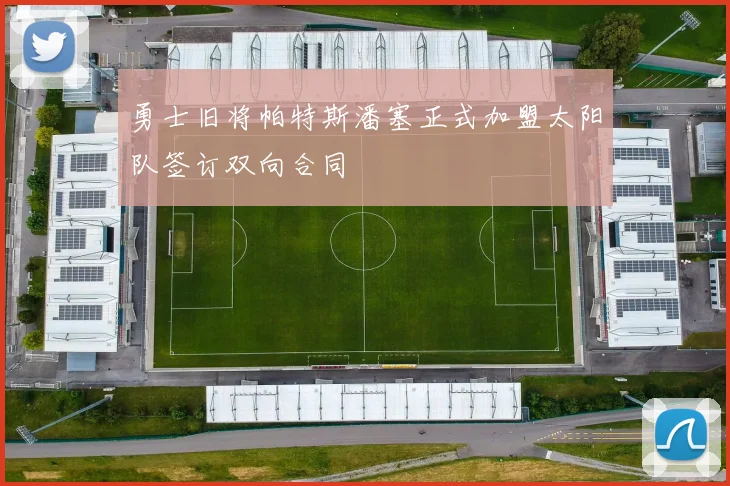 勇士旧将帕特斯潘塞正式加盟太阳队签订双向合同
