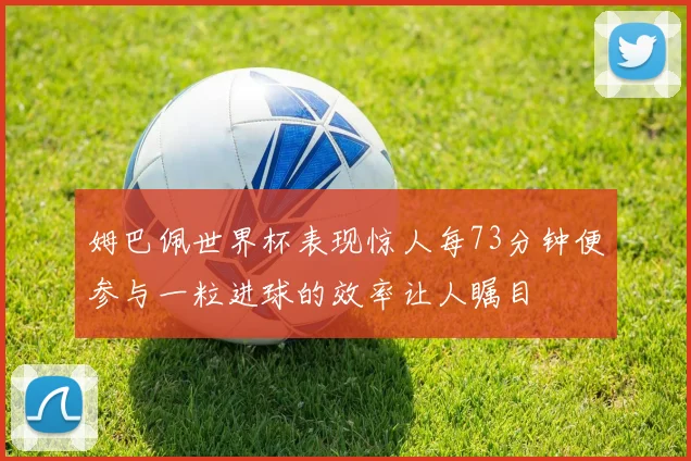 姆巴佩世界杯表现惊人每73分钟便参与一粒进球的效率让人瞩目
