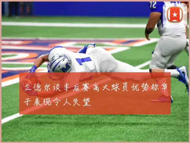 兰德尔谈季后赛高大球员优势称华子表现令人失望