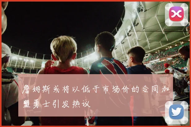 詹姆斯或将以低于市场价的合同加盟勇士引发热议