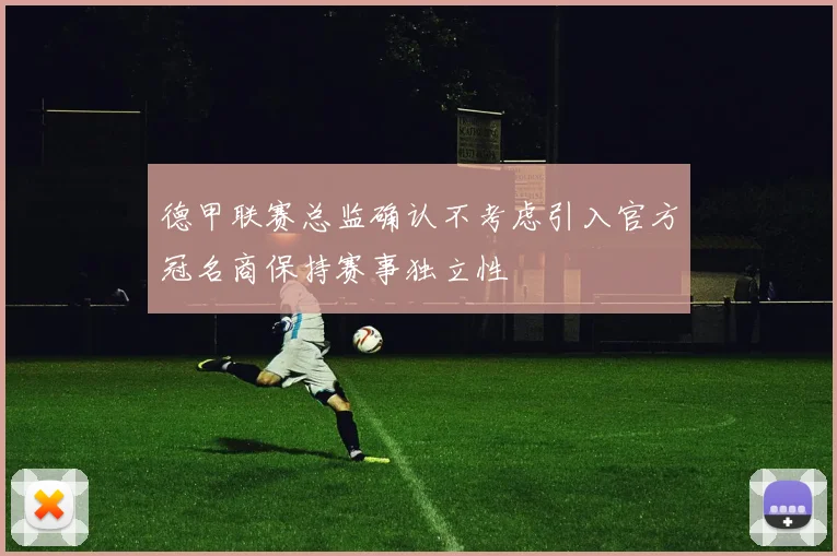 德甲联赛总监确认不考虑引入官方冠名商保持赛事独立性