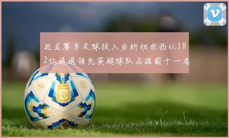近五赛季足球投入分析切尔西以182亿遥遥领先英超球队占据前十一名