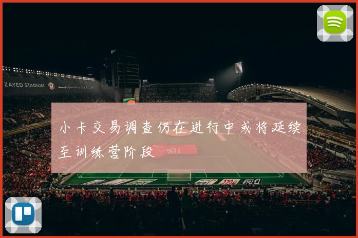小卡交易调查仍在进行中或将延续至训练营阶段