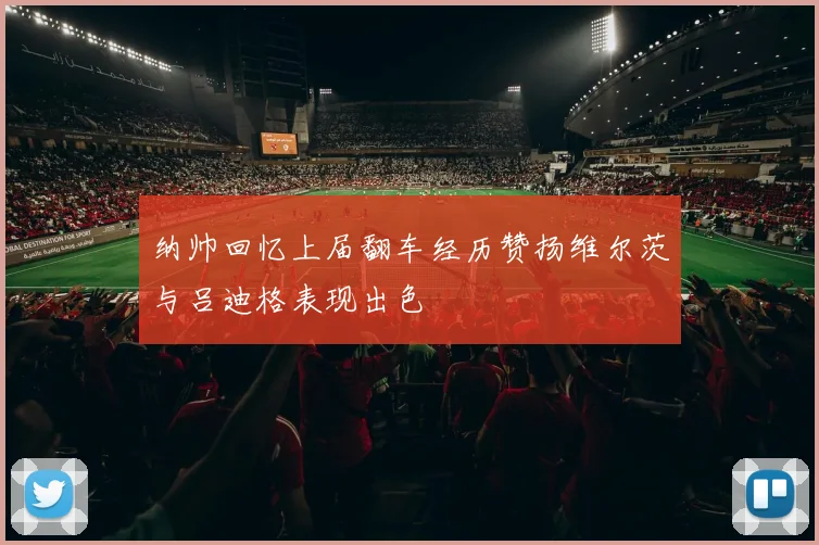 纳帅回忆上届翻车经历赞扬维尔茨与吕迪格表现出色