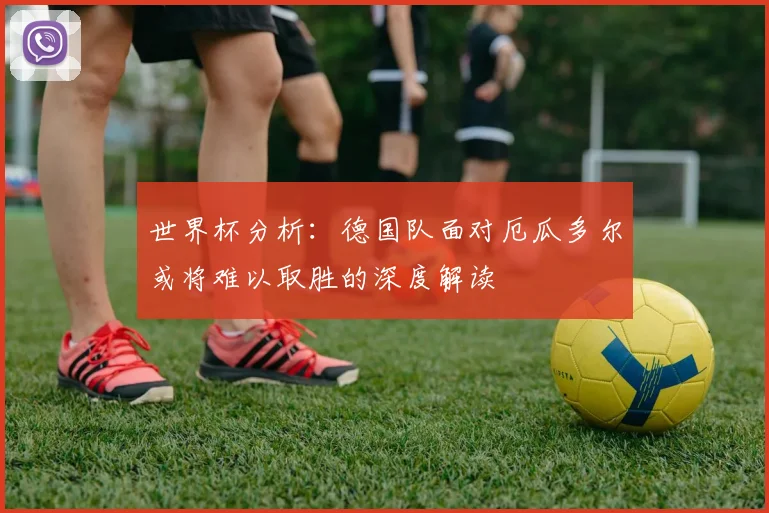 世界杯分析：德国队面对厄瓜多尔或将难以取胜的深度解读