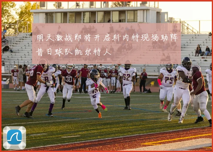明天激战即将开启科内特现场助阵昔日球队凯尔特人