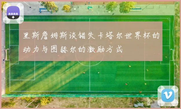 里斯詹姆斯谈错失卡塔尔世界杯的动力与图赫尔的激励方式