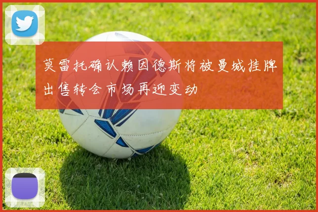 莫雷托确认赖因德斯将被曼城挂牌出售转会市场再迎变动