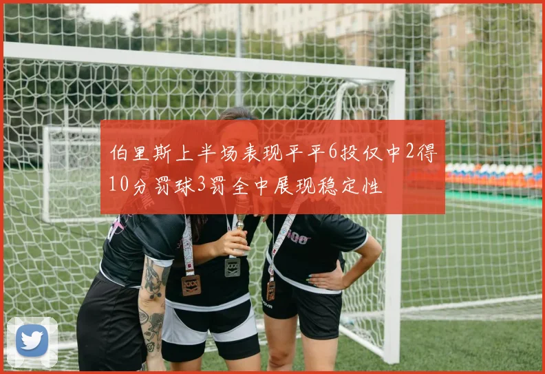 伯里斯上半场表现平平6投仅中2得10分罚球3罚全中展现稳定性