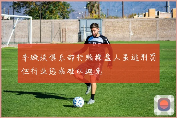 李璇谈俱乐部行贿操盘人虽逃刑罚但行业惩戒难以避免