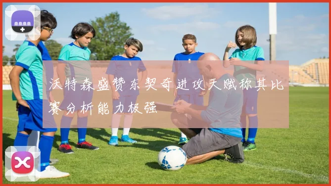 沃特森盛赞东契奇进攻天赋称其比赛分析能力极强