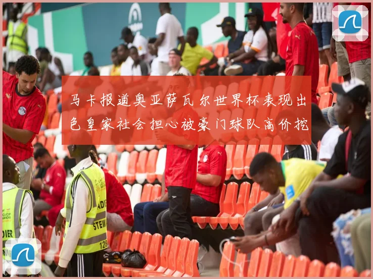 马卡报道奥亚萨瓦尔世界杯表现出色皇家社会担心被豪门球队高价挖角