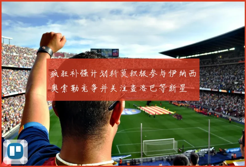 疯狂补强计划科莫积极参与伊纳西奥索勒竞争并关注查洛巴等新星