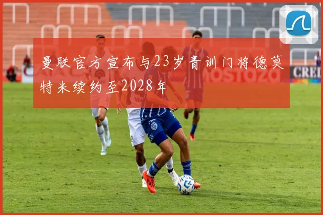 曼联官方宣布与23岁青训门将德莫特米续约至2028年