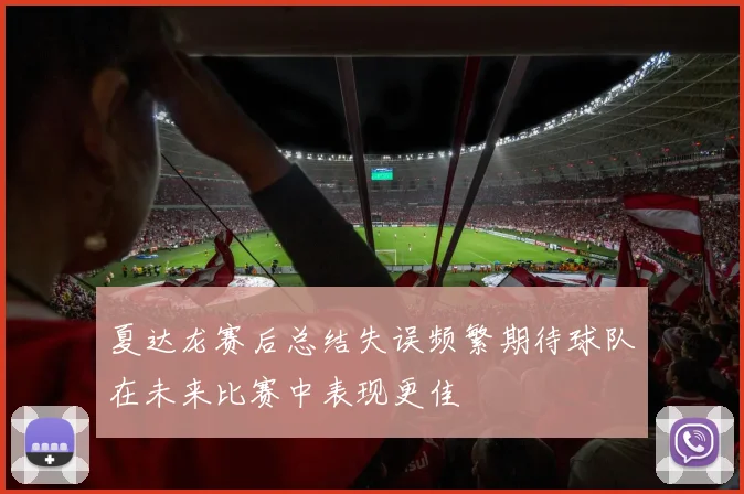 夏达龙赛后总结失误频繁期待球队在未来比赛中表现更佳