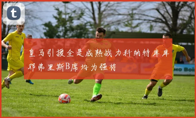 皇马引援全是成熟战力科纳特库库邓弗里斯B席均为强将