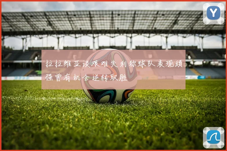 拉拉维亚谈艰难失利称球队表现顽强曾有机会逆转取胜