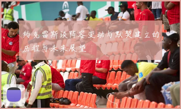约克雷斯谈阵容变动与默契建立的历程与未来展望