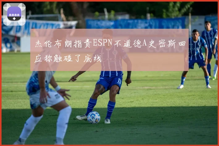 杰伦布朗指责ESPN不道德A史密斯回应称触碰了底线
