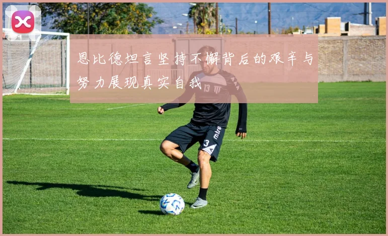 恩比德坦言坚持不懈背后的艰辛与努力展现真实自我