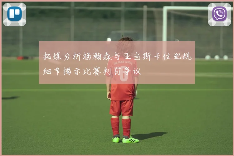拓媒分析杨瀚森与亚当斯卡位犯规细节揭示比赛判罚争议