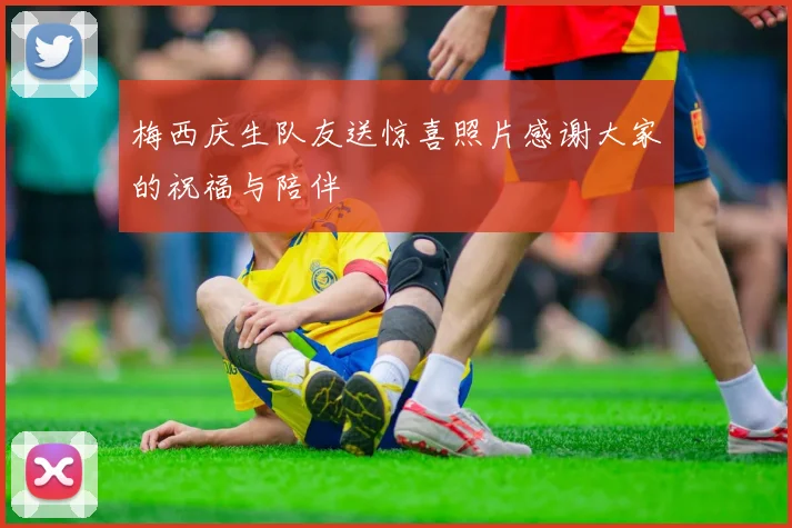 梅西庆生队友送惊喜照片感谢大家的祝福与陪伴