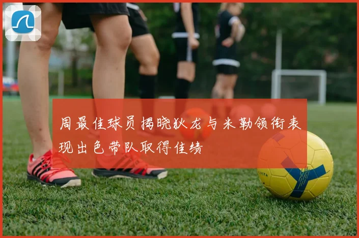 周最佳球员揭晓狄龙与米勒领衔表现出色带队取得佳绩